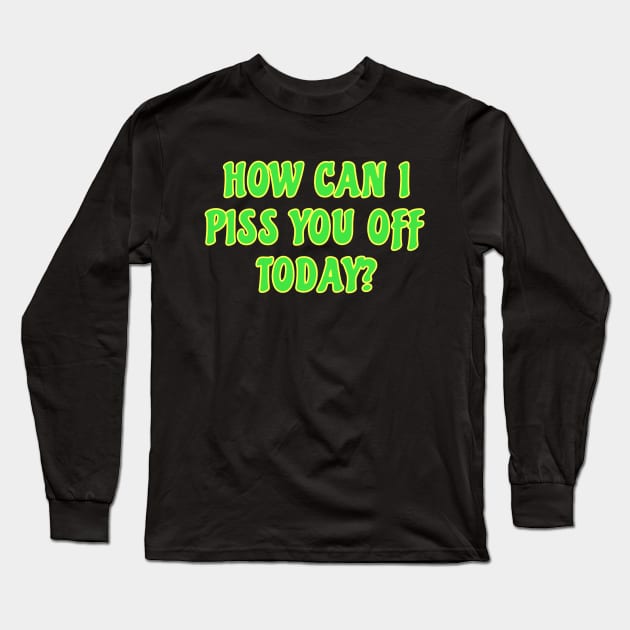 Funny Sarcastic Quote Saying How Can I Piss You Off Today Long Sleeve T-Shirt by BuddyandPrecious